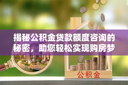 木里揭秘公积金贷款额度咨询的秘密，助您轻松实现购房梦想