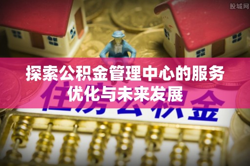 木里探索公积金管理中心的服务优化与未来发展