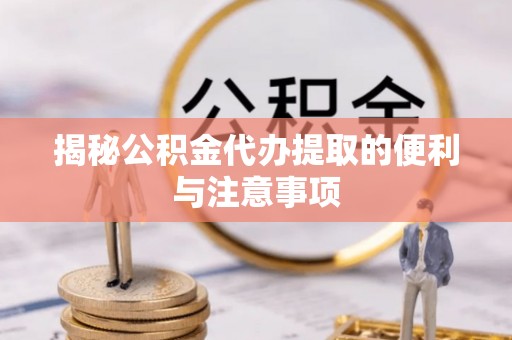 木里揭秘公积金代办提取的便利与注意事项