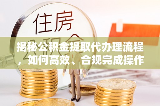 木里揭秘公积金提取代办理流程，如何高效、合规完成操作