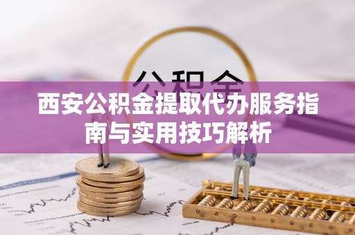 木里西安公积金提取代办服务指南与实用技巧解析
