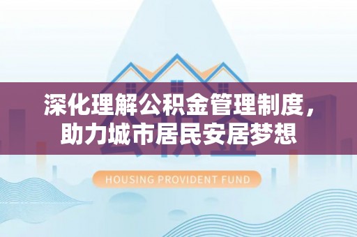 木里深化理解公积金管理制度，助力城市居民安居梦想