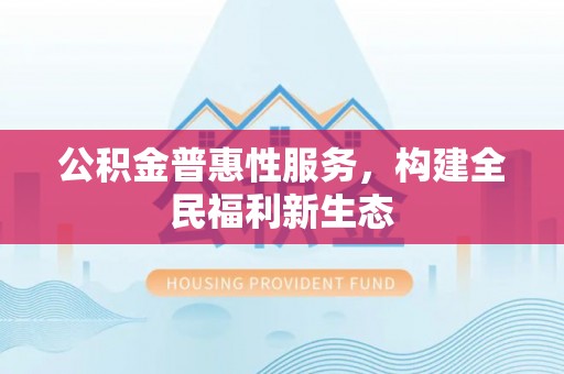 木里公积金普惠性服务，构建全民福利新生态