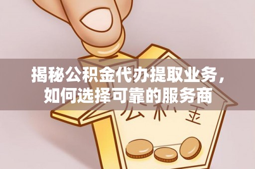 木里揭秘公积金代办提取业务，如何选择可靠的服务商