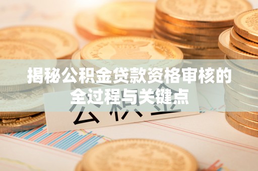 木里揭秘公积金贷款资格审核的全过程与关键点