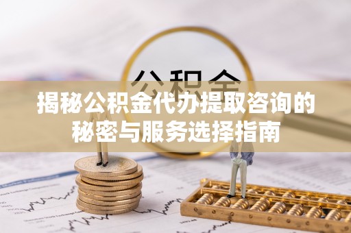木里揭秘公积金代办提取咨询的秘密与服务选择指南