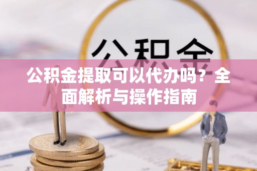 木里公积金提取可以代办吗？全面解析与操作指南