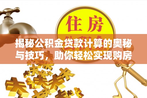 木里揭秘公积金贷款计算的奥秘与技巧，助你轻松实现购房梦想