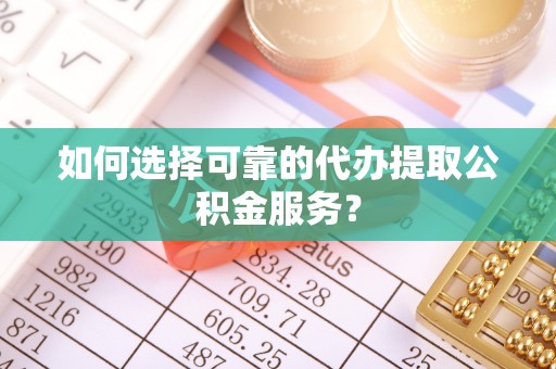 木里如何选择可靠的代办提取公积金服务？