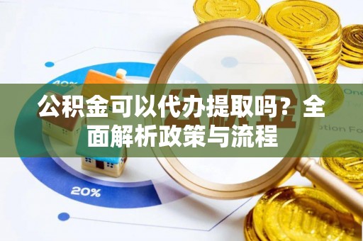 木里公积金可以代办提取吗？全面解析政策与流程