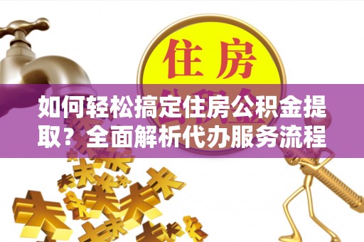 木里如何轻松搞定住房公积金提取？全面解析代办服务流程与优势