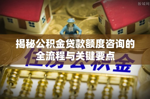 木里揭秘公积金贷款额度咨询的全流程与关键要点