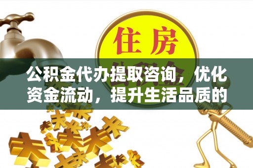 木里公积金代办提取咨询，优化资金流动，提升生活品质的明智选择