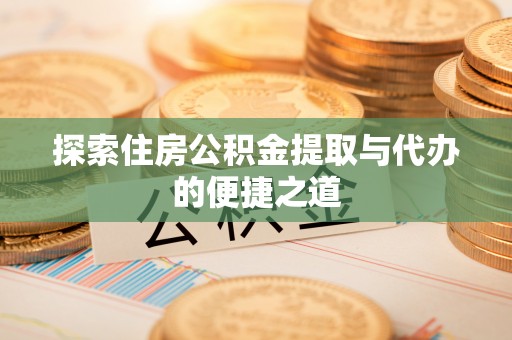 木里探索住房公积金提取与代办的便捷之道