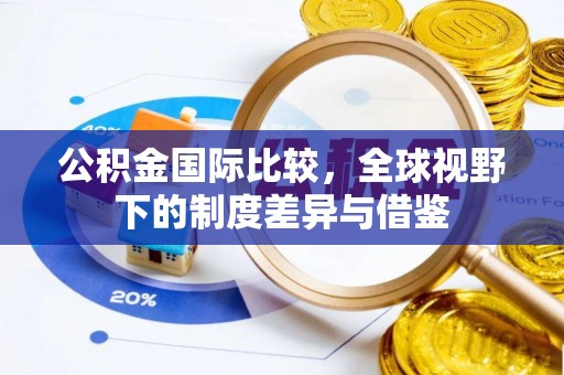 木里公积金国际比较，全球视野下的制度差异与借鉴
