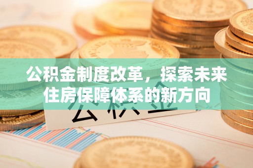 木里公积金制度改革，探索未来住房保障体系的新方向