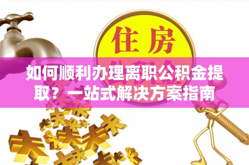 木里如何顺利办理离职公积金提取？一站式解决方案指南