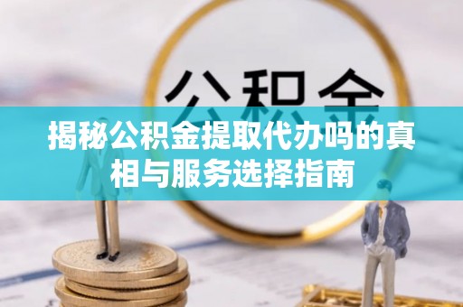 木里揭秘公积金提取代办吗的真相与服务选择指南