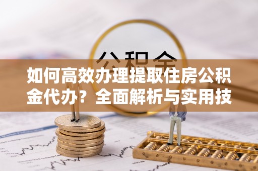 木里如何高效办理提取住房公积金代办？全面解析与实用技巧