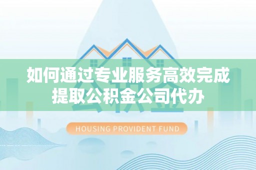 木里如何通过专业服务高效完成提取公积金公司代办