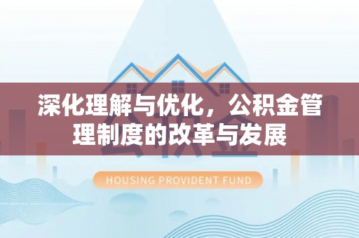 木里深化理解与优化，公积金管理制度的改革与发展