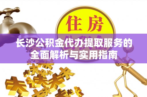 木里长沙公积金代办提取服务的全面解析与实用指南