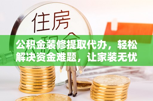木里公积金装修提取代办，轻松解决资金难题，让家装无忧