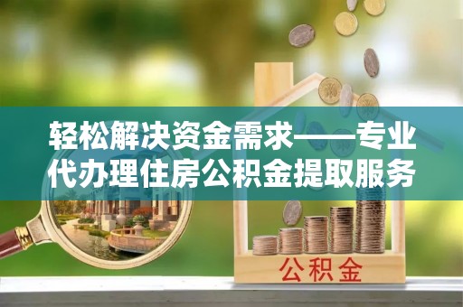 木里轻松解决资金需求——专业代办理住房公积金提取服务