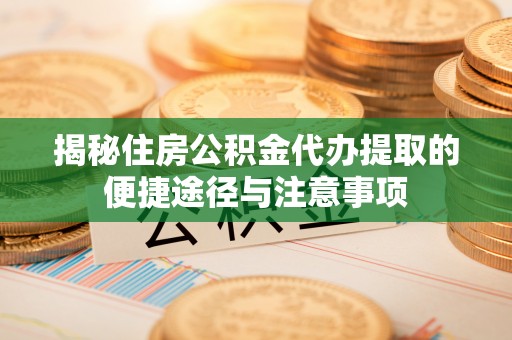 木里揭秘住房公积金代办提取的便捷途径与注意事项