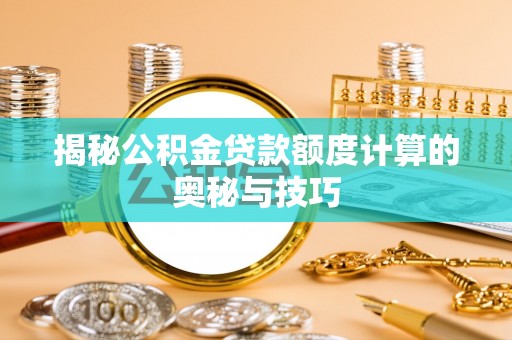 木里揭秘公积金贷款额度计算的奥秘与技巧