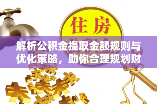 木里解析公积金提取金额规则与优化策略，助你合理规划财务未来