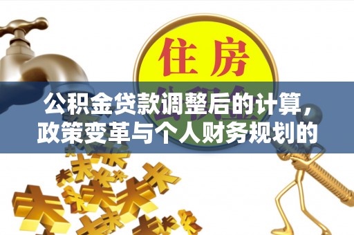 木里公积金贷款调整后的计算，政策变革与个人财务规划的深度解析