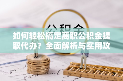 木里如何轻松搞定离职公积金提取代办？全面解析与实用攻略