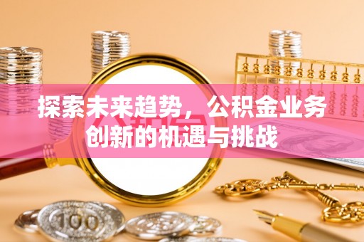 木里探索未来趋势，公积金业务创新的机遇与挑战