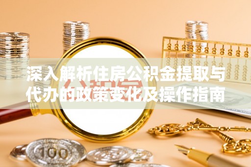 木里深入解析住房公积金提取与代办的政策变化及操作指南