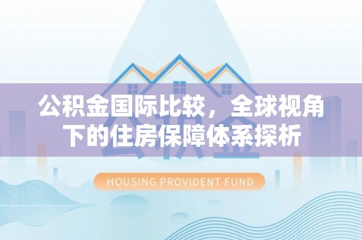 木里公积金国际比较，全球视角下的住房保障体系探析