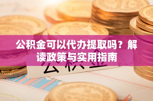 木里公积金可以代办提取吗？解读政策与实用指南