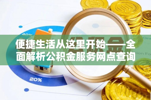 木里便捷生活从这里开始——全面解析公积金服务网点查询与高效利用