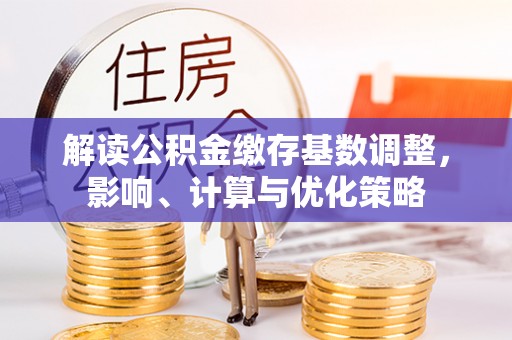木里解读公积金缴存基数调整，影响、计算与优化策略