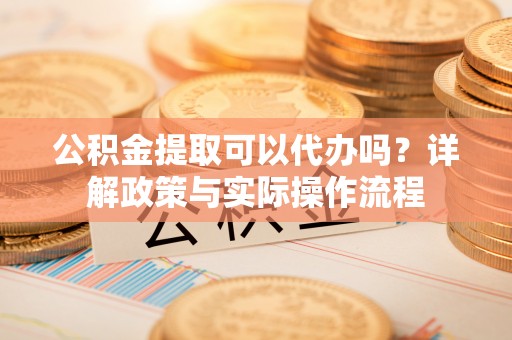 木里公积金提取可以代办吗？详解政策与实际操作流程