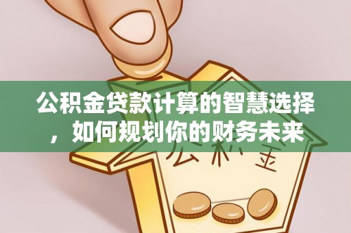 木里公积金贷款计算的智慧选择，如何规划你的财务未来