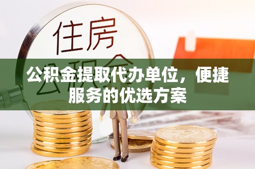 木里公积金提取代办单位，便捷服务的优选方案