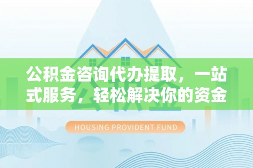 木里公积金咨询代办提取，一站式服务，轻松解决你的资金难题