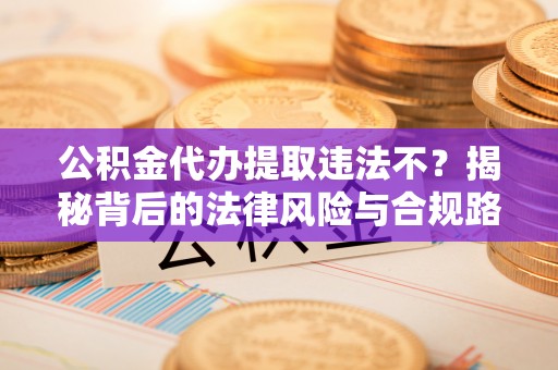 木里公积金代办提取违法不？揭秘背后的法律风险与合规路径