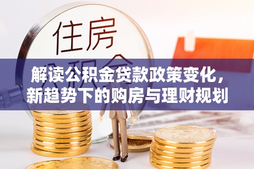 木里解读公积金贷款政策变化，新趋势下的购房与理财规划