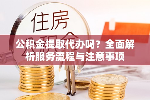 木里公积金提取代办吗？全面解析服务流程与注意事项