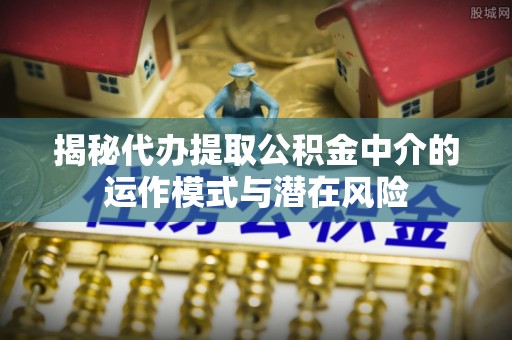 木里揭秘代办提取公积金中介的运作模式与潜在风险