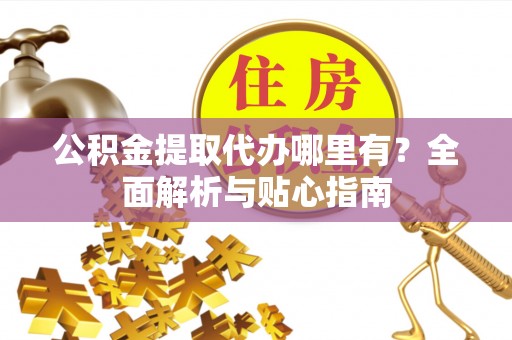 木里公积金提取代办哪里有？全面解析与贴心指南