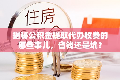 木里揭秘公积金提取代办收费的那些事儿，省钱还是坑？
