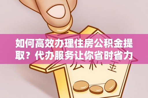 木里如何高效办理住房公积金提取？代办服务让你省时省力